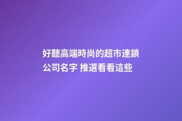 好聽高端時尚的超市連鎖公司名字 推選看看這些-第1張-公司起名-玄機派